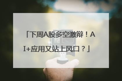 下周A股多空激辩！AI+应用又站上风口？